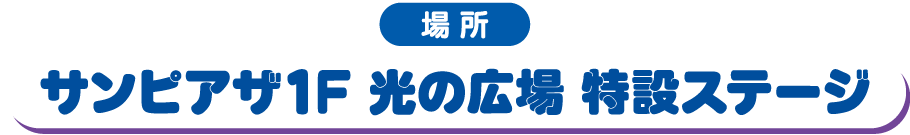 場所 サンピアザ1F 光の広場 特設ステージ