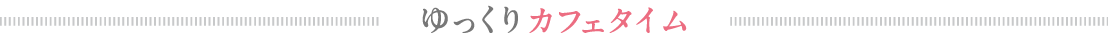 ゆっくりカフェタイム