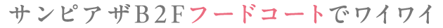 サンピアザB2Fフードコートでワイワイ
